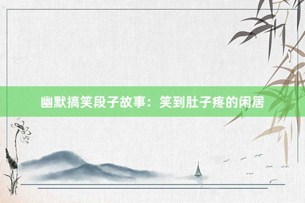 幽默搞笑段子故事：笑到肚子疼的闲居